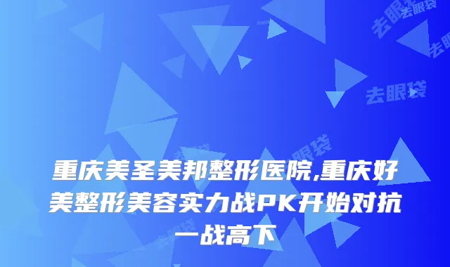 重庆美圣美邦整形医院,重庆好美整形美容实力战PK开始对抗一战高下