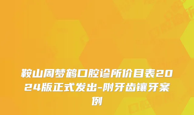 鞍山周梦鹤口腔诊所价目表2024版正式发出-附牙齿镶牙案例