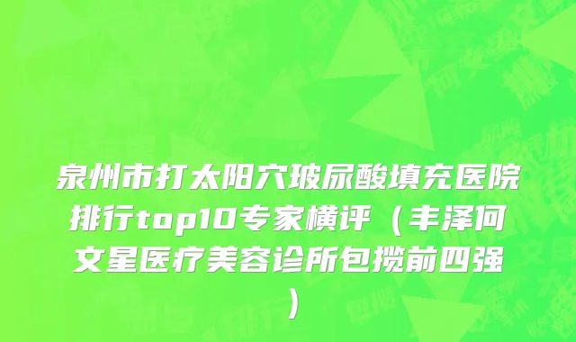 泉州市打太阳穴玻尿酸填充医院排行top10专家横评（丰泽何文星医疗美容诊所包揽前四强）
