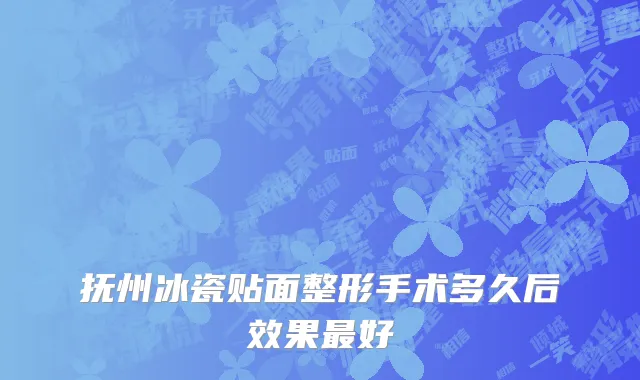 抚州冰瓷贴面整形手术多久后效果最好