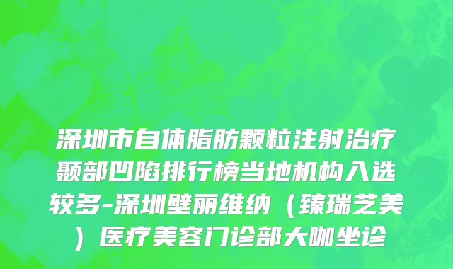 深圳市自体脂肪颗粒注射治疗颞部凹陷排行榜当地机构入选较多-深圳壁丽维纳（臻瑞芝美）医疗美容门诊部大咖坐诊
