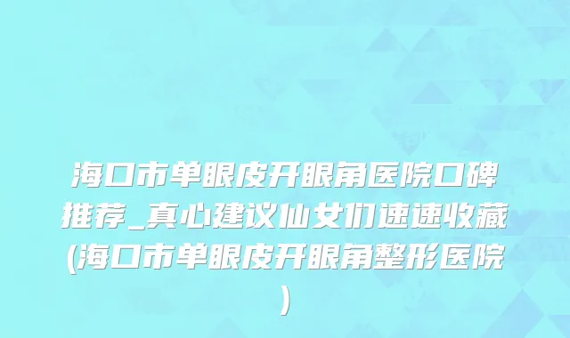 海口市单眼皮开眼角医院口碑推荐_真心建议仙女们速速收藏(海口市单眼皮开眼角整形医院)