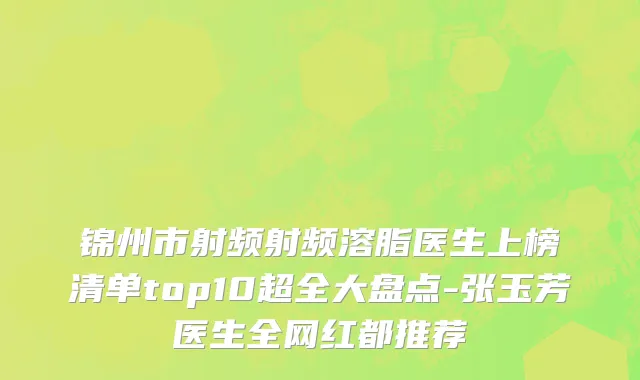 锦州市射频射频溶脂医生上榜清单top10超全大盘点-张玉芳医生全网红都推荐