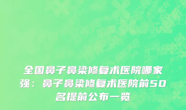 全国鼻子鼻梁修复术医院哪家强：鼻子鼻梁修复术医院前50名提前公布一览