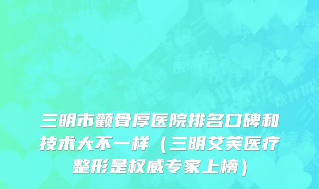 三明市颧骨厚医院排名口碑和技术大不一样（三明艾芙医疗整形是权威专家上榜）