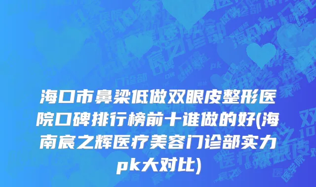 海口市鼻梁低做双眼皮整形医院口碑排行榜前十谁做的好(海南宸之辉医疗美容门诊部实力pk大对比)