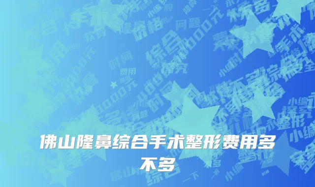 佛山隆鼻综合手术整形费用多不多