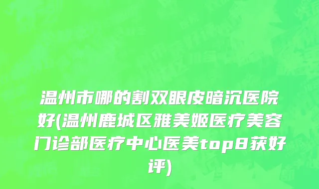 温州市哪的割双眼皮暗沉医院好(温州鹿城区雅美姬医疗美容门诊部医疗中心医美top8获好评)