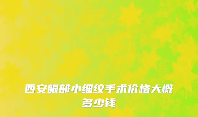 西安眼部小细纹手术价格大概多少钱