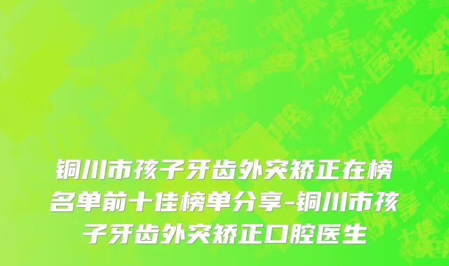 铜川市孩子牙齿外突矫正在榜名单前十佳榜单分享-铜川市孩子牙齿外突矫正口腔医生