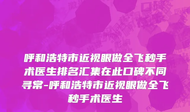 呼和浩特市近视眼做全飞秒手术医生排名汇集在此口碑不同寻常-呼和浩特市近视眼做全飞秒手术医生