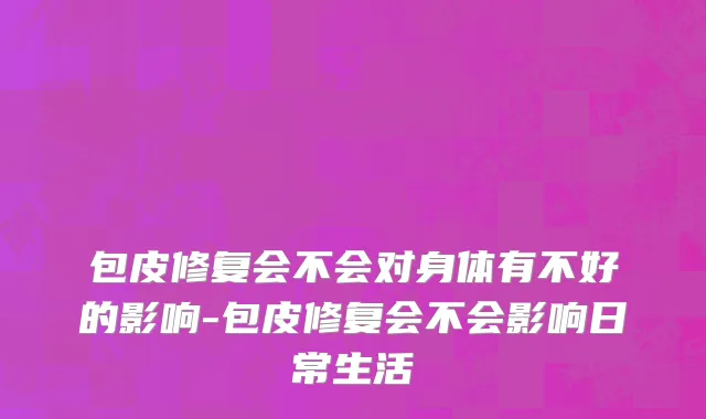 包皮修复会不会对身体有不好的影响-包皮修复会不会影响日常生活