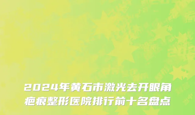 2024年黄石市激光去开眼角疤痕整形医院排行前十名盘点