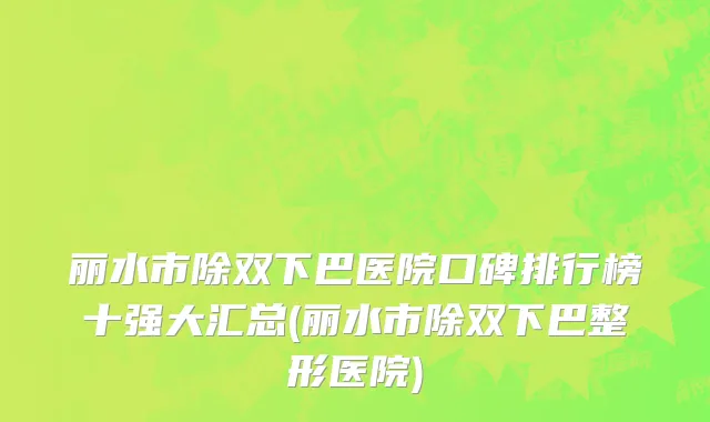 丽水市除双下巴医院口碑排行榜十强大汇总(丽水市除双下巴整形医院)
