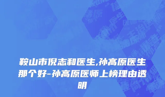 鞍山市倪志和医生,孙高原医生那个好-孙高原医师上榜理由透明
