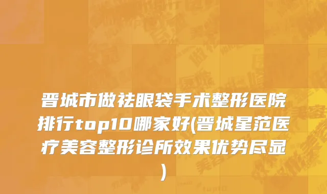 晋城市做祛眼袋手术整形医院排行top10哪家好(晋城星范医疗美容整形诊所效果优势尽显)
