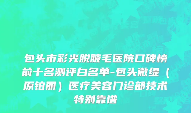 包头市彩光脱腋毛医院口碑榜前十名测评白名单-包头微缇（原铂丽）医疗美容门诊部技术特别靠谱