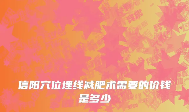 信阳穴位埋线减肥术需要的价钱是多少