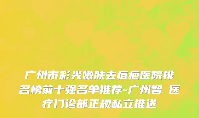 广州市彩光嫩肤去痘疤医院排名榜前十强名单推荐-广州智媄医疗门诊部正规私立推送