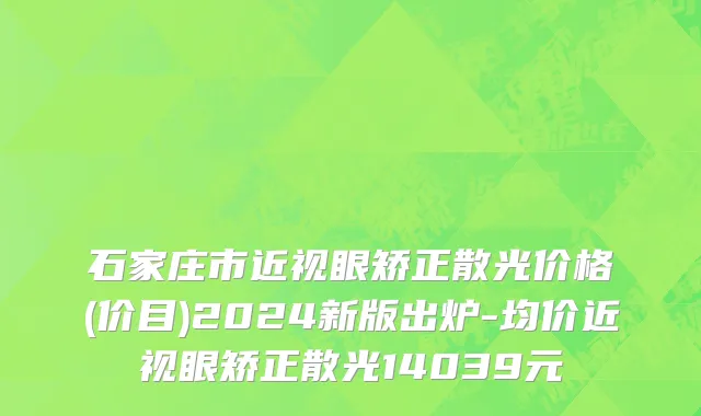 石家庄市近视眼矫正散光价格(价目)2024新版出炉-均价近视眼矫正散光14039元