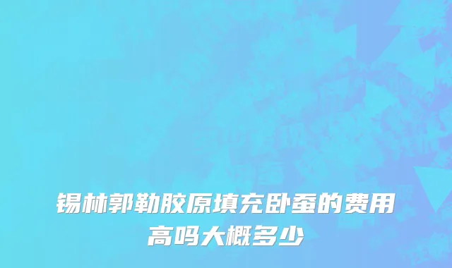 锡林郭勒胶原填充卧蚕的费用高吗大概多少