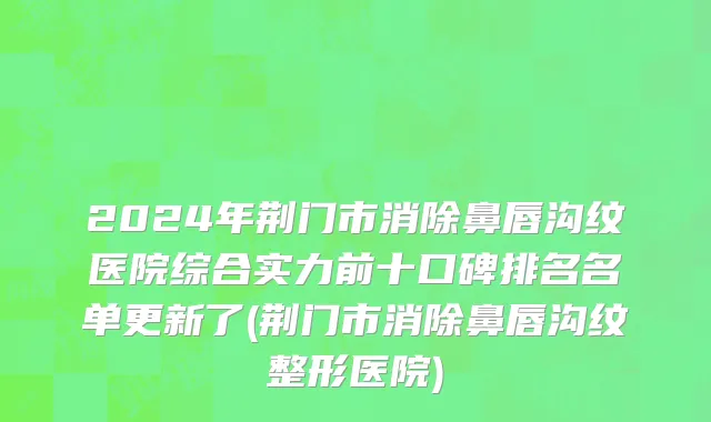 2024年荆门市消除鼻唇沟纹医院综合实力前十口碑排名名单更新了(荆门市消除鼻唇沟纹整形医院)