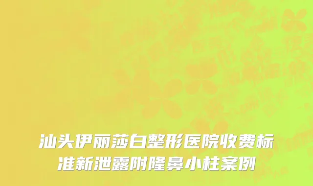 汕头伊丽莎白整形医院收费标准新泄露附隆鼻小柱案例