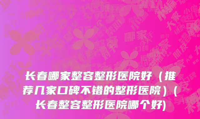长春哪家整容整形医院好（推荐几家口碑不错的整形医院）(长春整容整形医院哪个好)