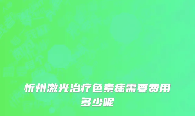 忻州激光治疗色素痣需要费用多少呢