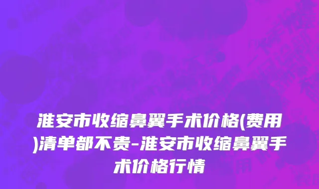 淮安市收缩鼻翼手术价格(费用)清单都不贵-淮安市收缩鼻翼手术价格行情