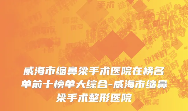威海市缩鼻梁手术医院在榜名单前十榜单大综合-威海市缩鼻梁手术整形医院