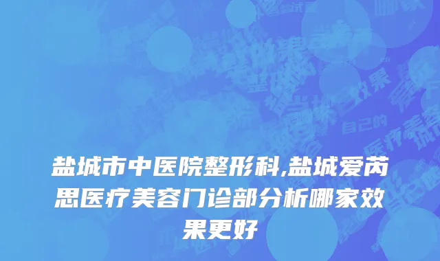 盐城市中医院整形科,盐城爱芮思医疗美容门诊部分析哪家效果更好