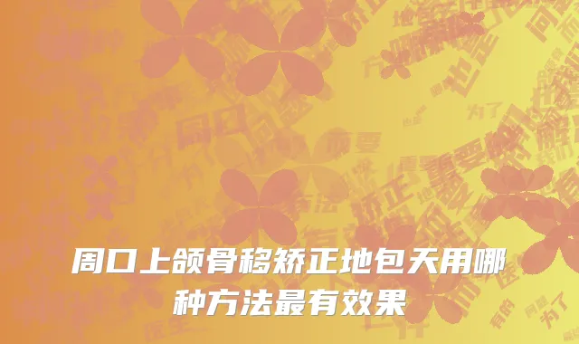 周口上颌骨移矫正地包天用哪种方法最有效果