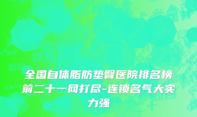 全国自体脂肪垫臀医院排名榜前二十一网打尽-连锁名气大实力强