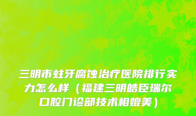 三明市蛀牙腐蚀治疗医院排行实力怎么样（福建三明皓臣瑞尔口腔门诊部技术相媲美）