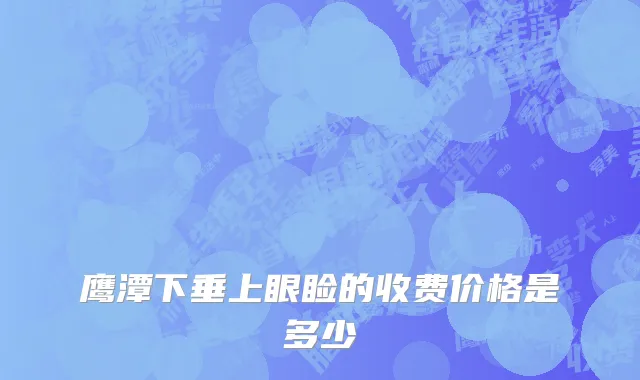 鹰潭下垂上眼睑的收费价格是多少