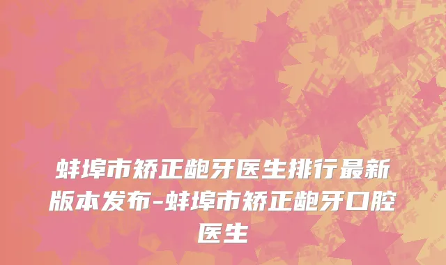 蚌埠市矫正龅牙医生排行最新版本发布-蚌埠市矫正龅牙口腔医生