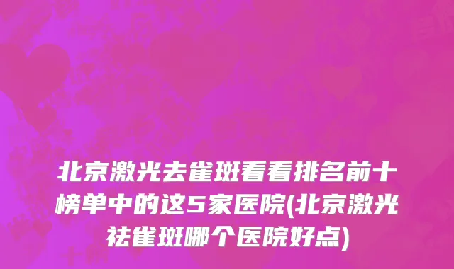 北京激光去雀斑看看排名前十榜单中的这5家医院(北京激光祛雀斑哪个医院好点)