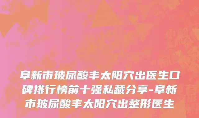 阜新市玻尿酸丰太阳穴出医生口碑排行榜前十强私藏分享-阜新市玻尿酸丰太阳穴出整形医生