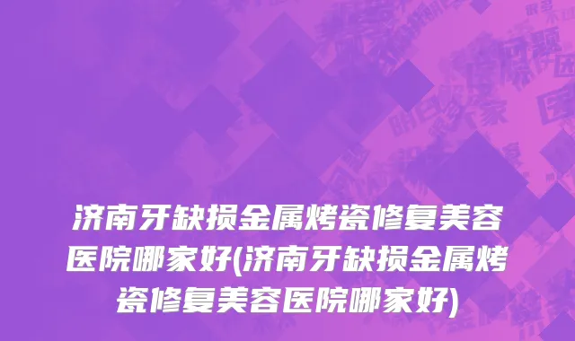 济南牙缺损金属烤瓷修复美容医院哪家好(济南牙缺损金属烤瓷修复美容医院哪家好)