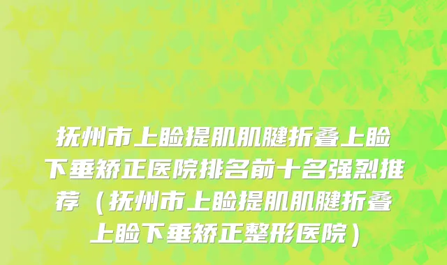 抚州市上睑提肌肌腱折叠上睑下垂矫正医院排名前十名强烈推荐（抚州市上睑提肌肌腱折叠上睑下垂矫正整形医院）