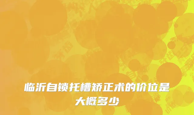 临沂自锁托槽矫正术的价位是大概多少