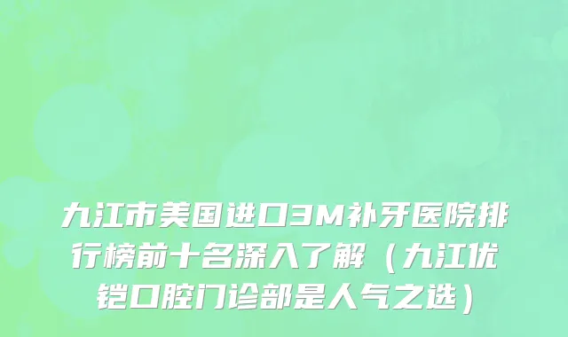 九江市美国进口3M补牙医院排行榜前十名深入了解（九江优铠口腔门诊部是人气之选）