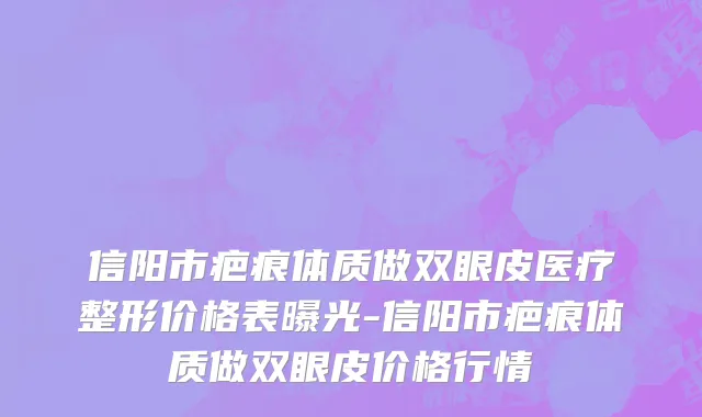 信阳市疤痕体质做双眼皮医疗整形价格表曝光-信阳市疤痕体质做双眼皮价格行情