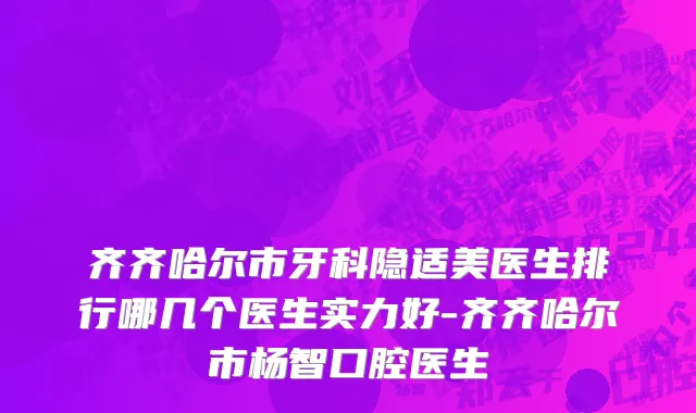 齐齐哈尔市牙科隐适美医生排行哪几个医生实力好-齐齐哈尔市杨智口腔医生