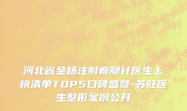河北省金杨注射瘦腿针医生上榜清单TOP5口碑盛赞-苏旺医生整形案例公开