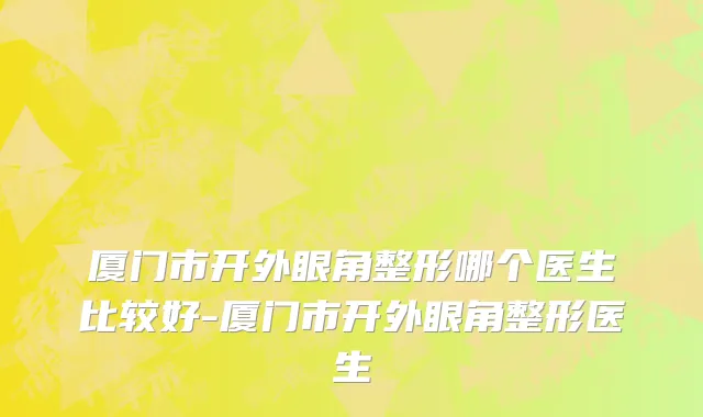 厦门市开外眼角整形哪个医生比较好-厦门市开外眼角整形医生