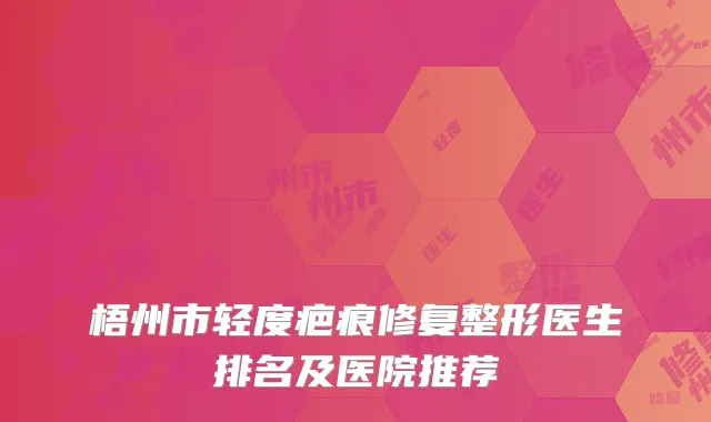梧州市轻度疤痕修复整形医生排名及医院推荐