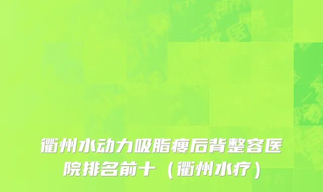 衢州水动力吸脂瘦后背整容医院排名前十（衢州水疗）