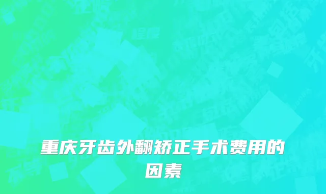 重庆牙齿外翻矫正手术费用的因素